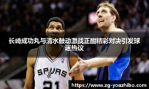 长崎成功丸与清水鼓动激战正酣精彩对决引发球迷热议