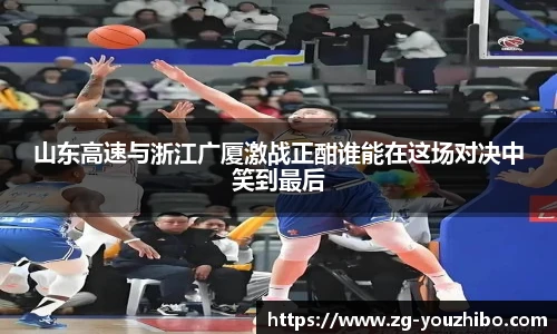 山东高速与浙江广厦激战正酣谁能在这场对决中笑到最后