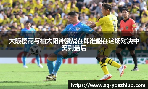 大阪樱花与柏太阳神激战在即谁能在这场对决中笑到最后