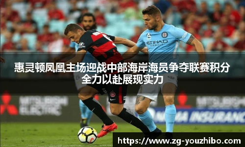 惠灵顿凤凰主场迎战中部海岸海员争夺联赛积分全力以赴展现实力