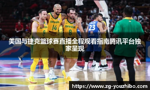 美国与捷克篮球赛直播全程观看指南腾讯平台独家呈现