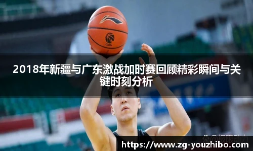 2018年新疆与广东激战加时赛回顾精彩瞬间与关键时刻分析