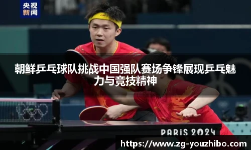 朝鲜乒乓球队挑战中国强队赛场争锋展现乒乓魅力与竞技精神