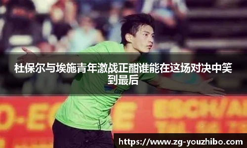 杜保尔与埃施青年激战正酣谁能在这场对决中笑到最后