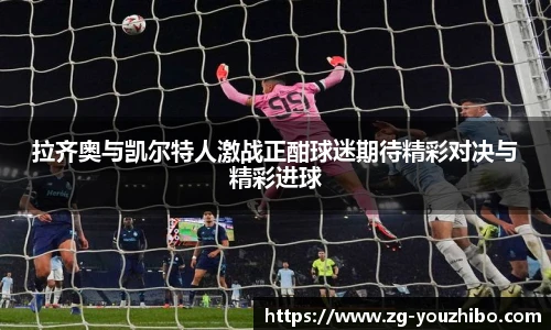 拉齐奥与凯尔特人激战正酣球迷期待精彩对决与精彩进球