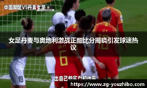 女足丹麦与奥地利激战正酣比分揭晓引发球迷热议