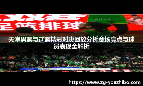 天津男篮与辽篮精彩对决回放分析赛场亮点与球员表现全解析