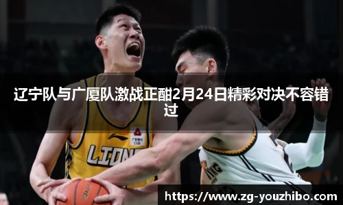 辽宁队与广厦队激战正酣2月24日精彩对决不容错过