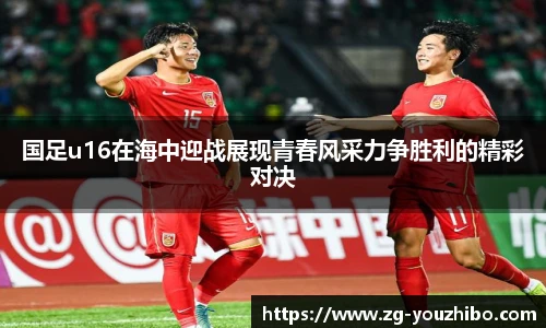 国足u16在海中迎战展现青春风采力争胜利的精彩对决