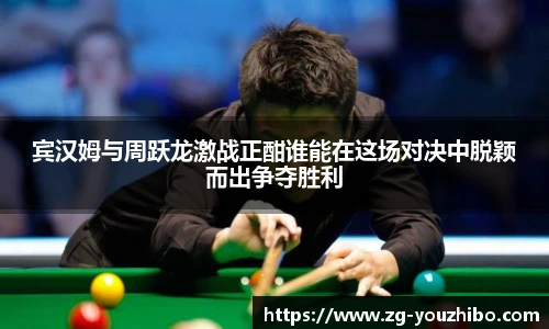 宾汉姆与周跃龙激战正酣谁能在这场对决中脱颖而出争夺胜利