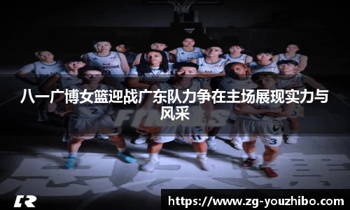 八一广博女篮迎战广东队力争在主场展现实力与风采