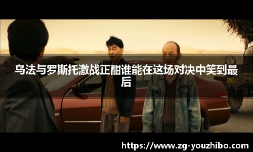 乌法与罗斯托激战正酣谁能在这场对决中笑到最后